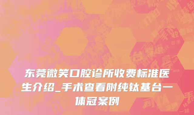 东莞微笑口腔诊所收费标准医生介绍_手术查看附纯钛基台一体冠案例