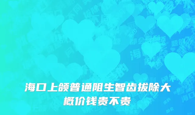 海口上颌普通阻生智齿拔除大概价钱贵不贵