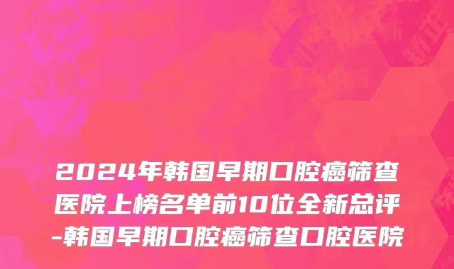 2024年韩国早期口腔癌筛查医院上榜名单前10位全新总评-韩国早期口腔癌筛查口腔医院