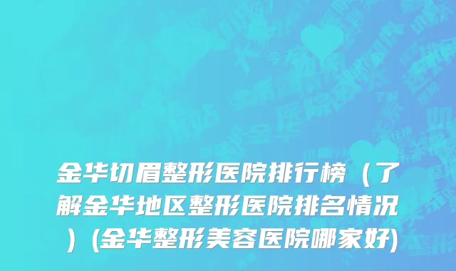 金华切眉整形医院排行榜（了解金华地区整形医院排名情况）(金华整形美容医院哪家好)