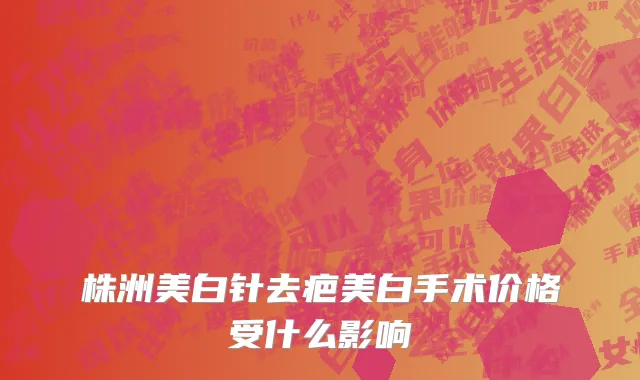 株洲美白针去疤美白手术价格受什么影响
