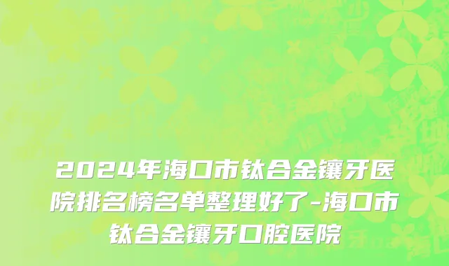 2024年海口市钛合金镶牙医院排名榜名单整理好了-海口市钛合金镶牙口腔医院