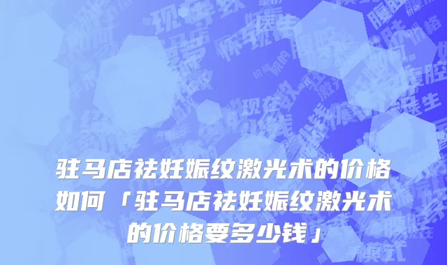 驻马店祛妊娠纹激光术的价格如何「驻马店祛妊娠纹激光术的价格要多少钱」