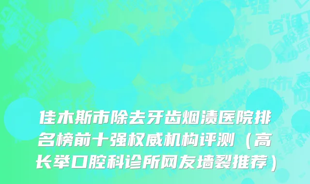 佳木斯市除去牙齿烟渍医院排名榜前十强权威机构评测（高长举口腔科诊所网友墙裂推荐）