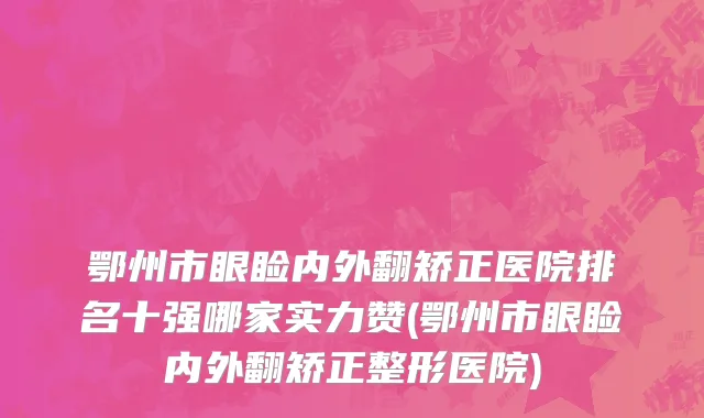 鄂州市眼睑内外翻矫正医院排名十强哪家实力赞(鄂州市眼睑内外翻矫正整形医院)