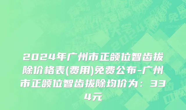 2024年广州市正颌位智齿拔除价格表(费用)免费公布-广州市正颌位智齿拔除均价为：334元
