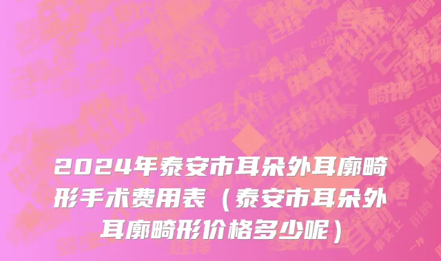 2024年泰安市耳朵外耳廓畸形手术费用表（泰安市耳朵外耳廓畸形价格多少呢）