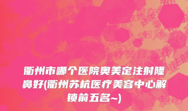 衢州市哪个医院奥美定注射隆鼻好(衢州苏杭医疗美容中心解锁前五名~)