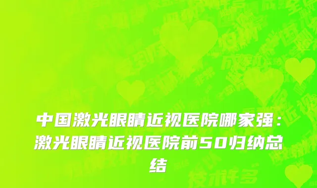 中国激光眼睛近视医院哪家强：激光眼睛近视医院前50归纳总结