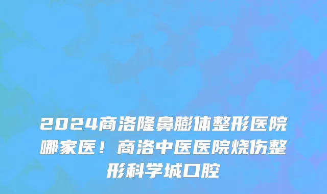 2024商洛隆鼻膨体整形医院哪家医！商洛中医医院烧伤整形科学城口腔