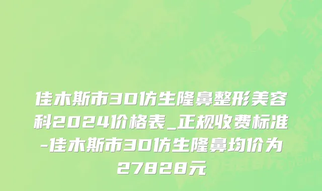 佳木斯市3D仿生隆鼻整形美容科2024价格表_正规收费标准-佳木斯市3D仿生隆鼻均价为27828元
