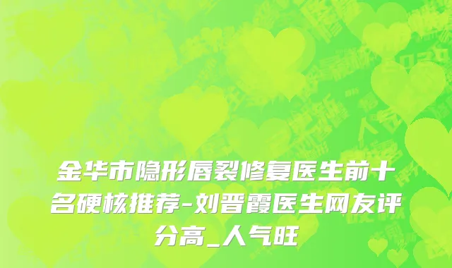 金华市隐形唇裂修复医生前十名硬核推荐-刘晋霞医生网友评分高_人气旺