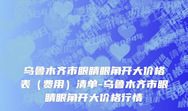 乌鲁木齐市眼睛眼角开大价格表（费用）清单-乌鲁木齐市眼睛眼角开大价格行情