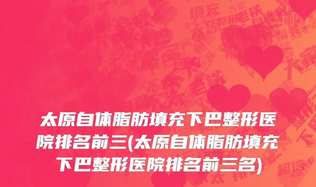 太原自体脂肪填充下巴整形医院排名前三(太原自体脂肪填充下巴整形医院排名前三名)