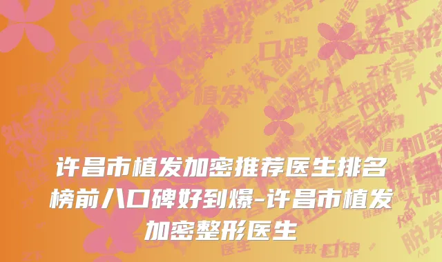 许昌市植发加密推荐医生排名榜前八口碑好到爆-许昌市植发加密整形医生