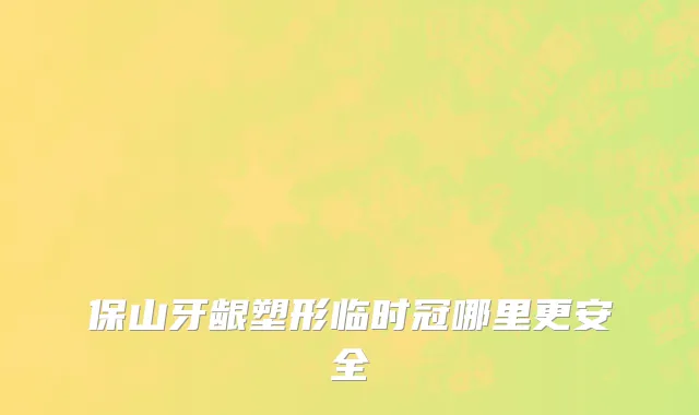 保山牙龈塑形临时冠哪里更安全