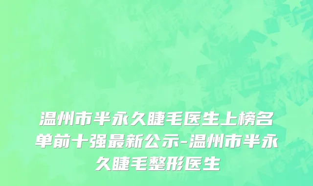 温州市半永久睫毛医生上榜名单前十强最新公示-温州市半永久睫毛整形医生