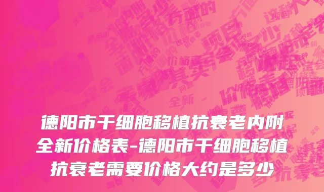 德阳市干细胞移植抗衰老内附全新价格表-德阳市干细胞移植抗衰老需要价格大约是多少