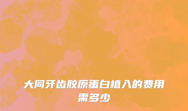 大同牙齿胶原蛋白植入的费用需多少