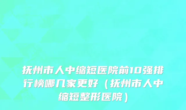 抚州市人中缩短医院前10强排行榜哪几家更好（抚州市人中缩短整形医院）