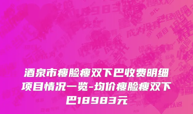 酒泉市瘦脸瘦双下巴收费明细项目情况一览-均价瘦脸瘦双下巴18983元