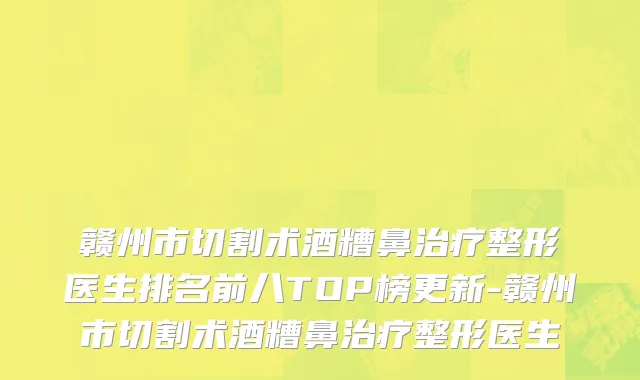 赣州市切割术酒糟鼻治疗整形医生排名前八TOP榜更新-赣州市切割术酒糟鼻治疗整形医生