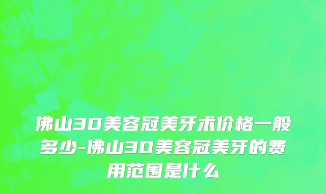 佛山3D美容冠美牙术价格一般多少-佛山3D美容冠美牙的费用范围是什么