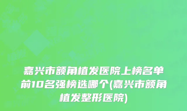 嘉兴市额角植发医院上榜名单前10名强榜选哪个(嘉兴市额角植发整形医院)