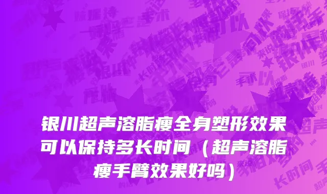 银川超声溶脂瘦全身塑形效果可以保持多长时间（超声溶脂瘦手臂效果好吗）