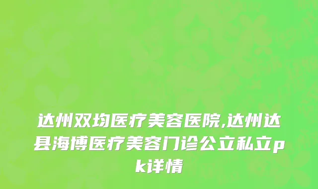 达州双均医疗美容医院,达州达县海博医疗美容门诊公立私立pk详情
