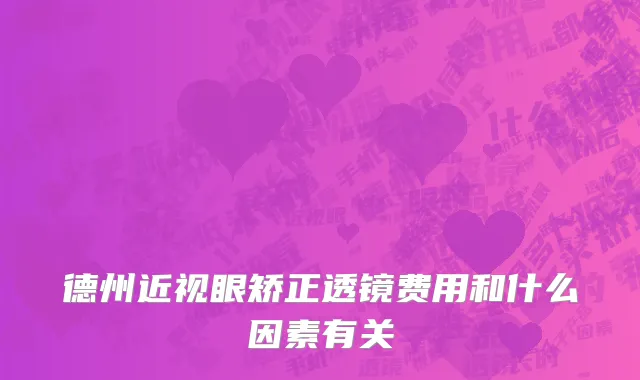 德州近视眼矫正透镜费用和什么因素有关