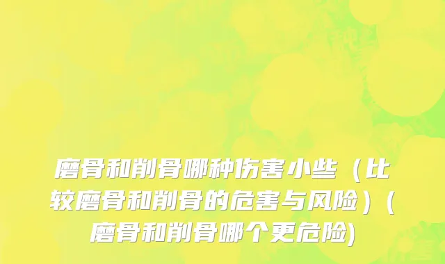 磨骨和削骨哪种伤害小些（比较磨骨和削骨的危害与风险）(磨骨和削骨哪个更危险)