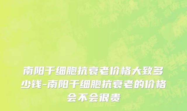 南阳干细胞抗衰老价格大致多少钱-南阳干细胞抗衰老的价格会不会很贵