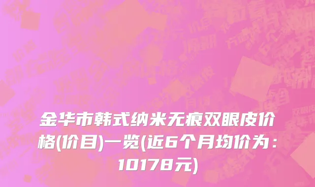 金华市韩式纳米无痕双眼皮价格(价目)一览(近6个月均价为：10178元)