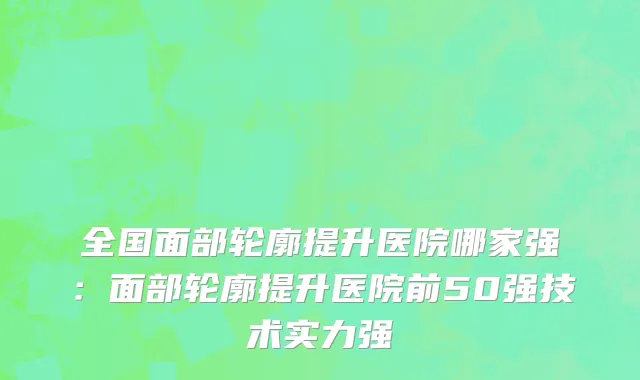 全国面部轮廓提升医院哪家强：面部轮廓提升医院前50强技术实力强