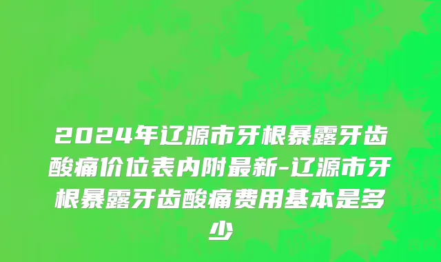 2024年辽源市牙根暴露牙齿酸痛价位表内附最新-辽源市牙根暴露牙齿酸痛费用基本是多少