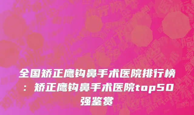 全国矫正鹰钩鼻手术医院排行榜：矫正鹰钩鼻手术医院top50强鉴赏