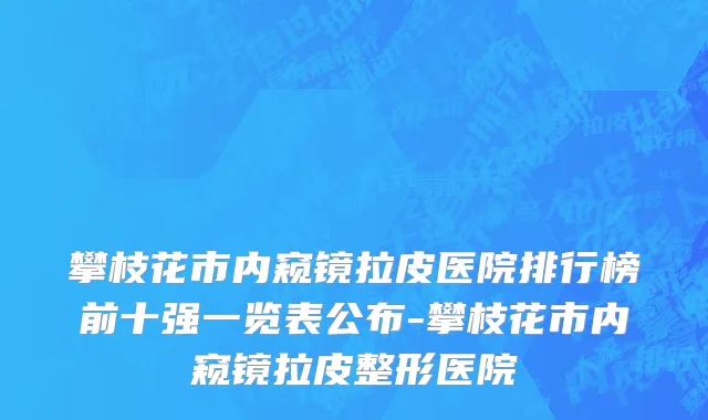 攀枝花市内窥镜拉皮医院排行榜前十强一览表公布-攀枝花市内窥镜拉皮整形医院