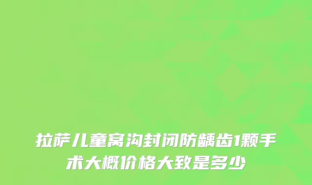 拉萨儿童窝沟封闭防龋齿1颗手术大概价格大致是多少