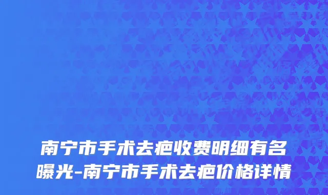 南宁市手术去疤收费明细有名曝光-南宁市手术去疤价格详情