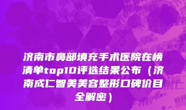 济南市鼻部填充手术医院在榜清单top10评选结果公布（济南成仁智美美容整形口碑价目全解密）