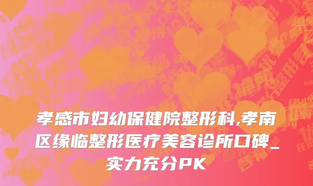 孝感市妇幼保健院整形科,孝南区缘临整形医疗美容诊所口碑_实力充分PK