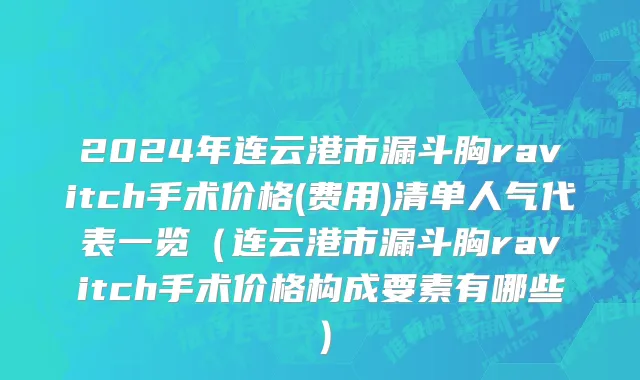 2024年连云港市漏斗胸ravitch手术价格(费用)清单人气代表一览（连云港市漏斗胸ravitch手术价格构成要素有哪些）