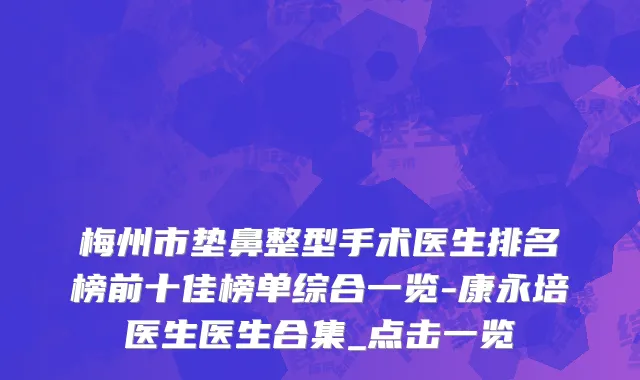 梅州市垫鼻整型手术医生排名榜前十佳榜单综合一览-康永培医生医生合集_点击一览