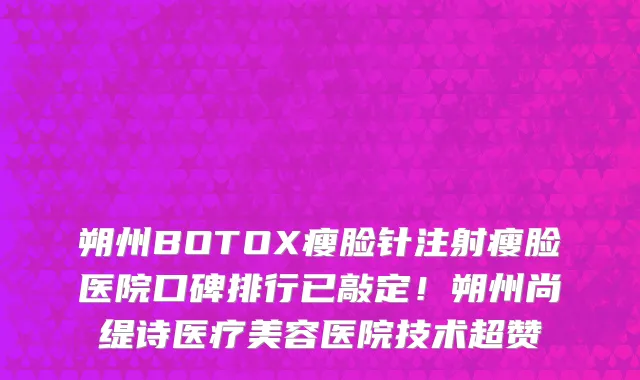 朔州BOTOX瘦脸针注射瘦脸医院口碑排行已敲定!朔州尚缇诗医疗美容医院技术超赞