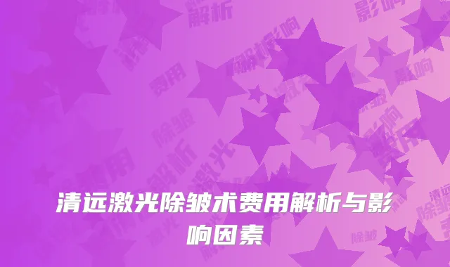 清远激光除皱术费用解析与影响因素