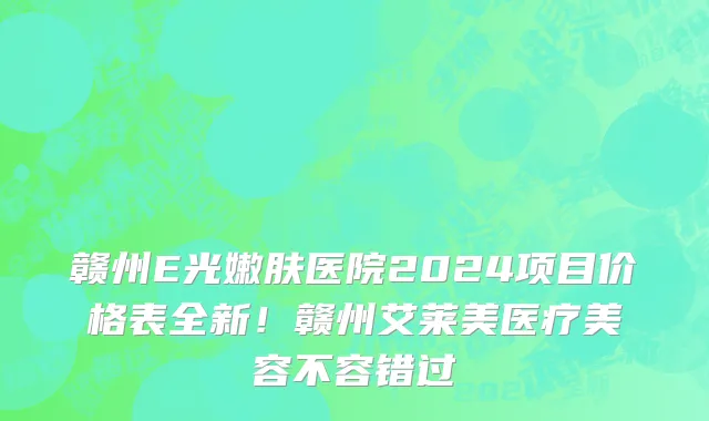 赣州E光嫩肤医院2024项目价格表全新！赣州艾莱美医疗美容不容错过