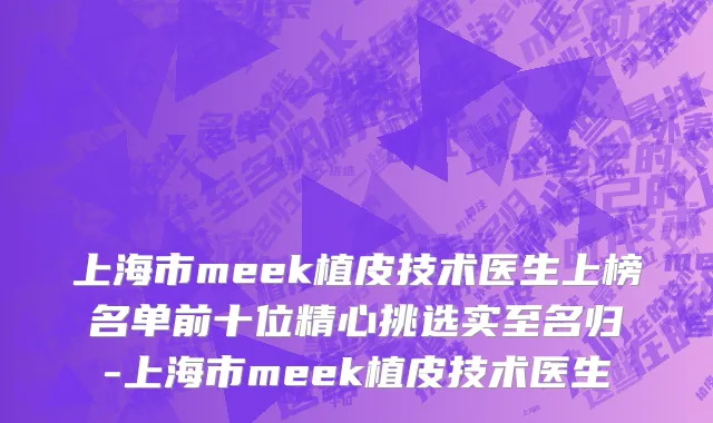 上海市meek植皮技术医生上榜名单前十位精心挑选实至名归-上海市meek植皮技术医生