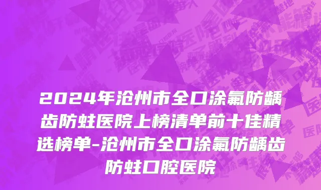2024年沧州市全口涂氟防龋齿防蛀医院上榜清单前十佳精选榜单-沧州市全口涂氟防龋齿防蛀口腔医院