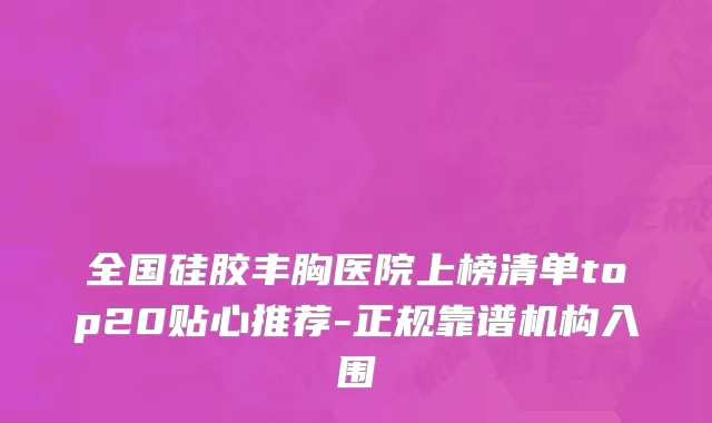 全国硅胶丰胸医院上榜清单top20贴心推荐-正规靠谱机构入围